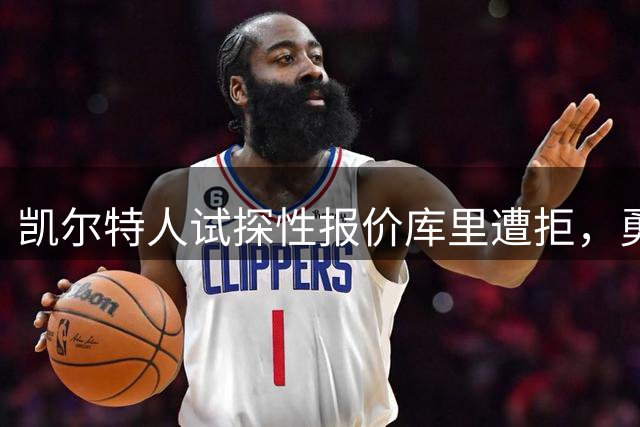 凯尔特人试探性报价库里遭拒，勇士坚定围绕核心建队