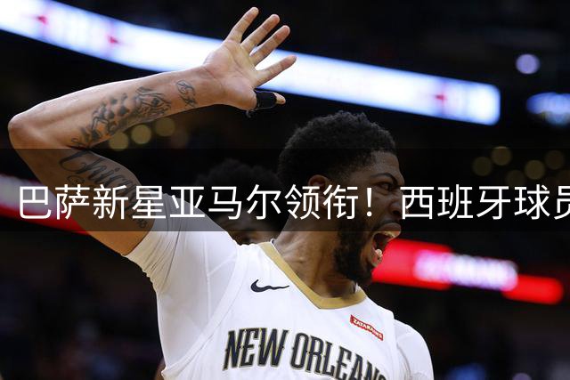 巴萨新星亚马尔领衔！西班牙球员最新身价排行出炉
