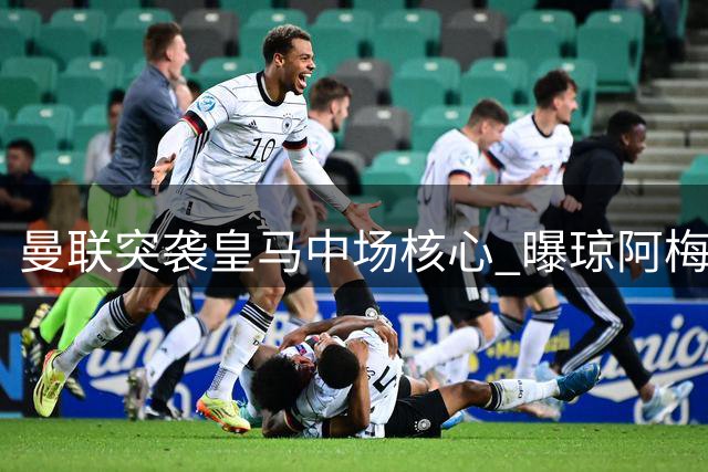 曼联突袭皇马中场核心 曝琼阿梅尼续约前现转机