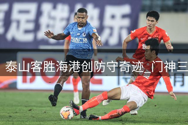 泰山客胜海港创防守奇迹 门神三战四扑点一战封神