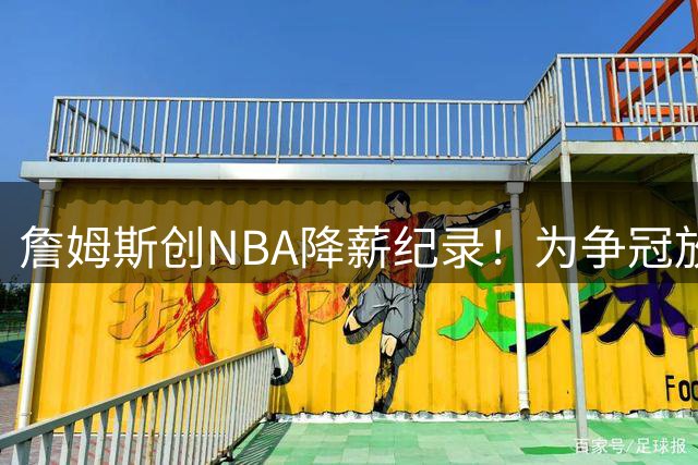 詹姆斯创NBA降薪纪录！为争冠放弃4875万美元年薪
