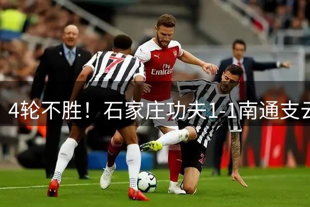 4轮不胜！石家庄功夫1-1南通支云 康拉德破门冈萨雷斯进球弑旧主